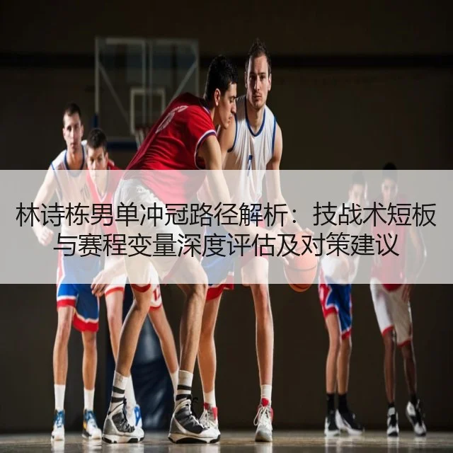 林诗栋男单冲冠路径解析：技战术短板与赛程变量深度评估及对策建议