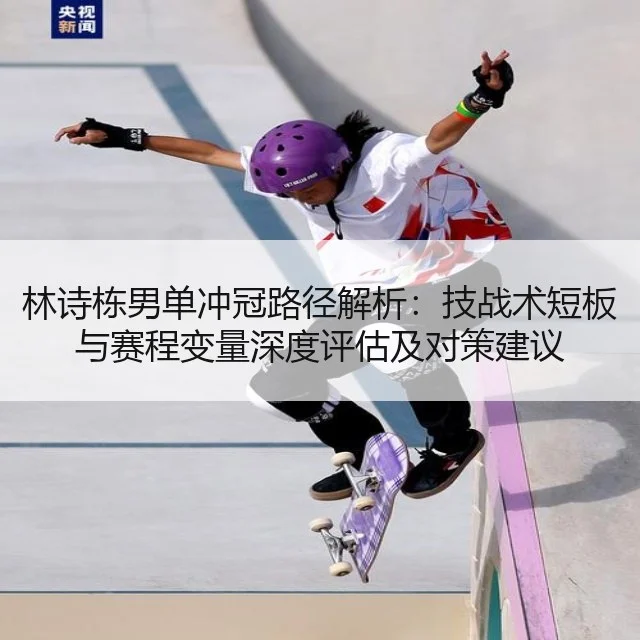林诗栋男单冲冠路径解析：技战术短板与赛程变量深度评估及对策建议